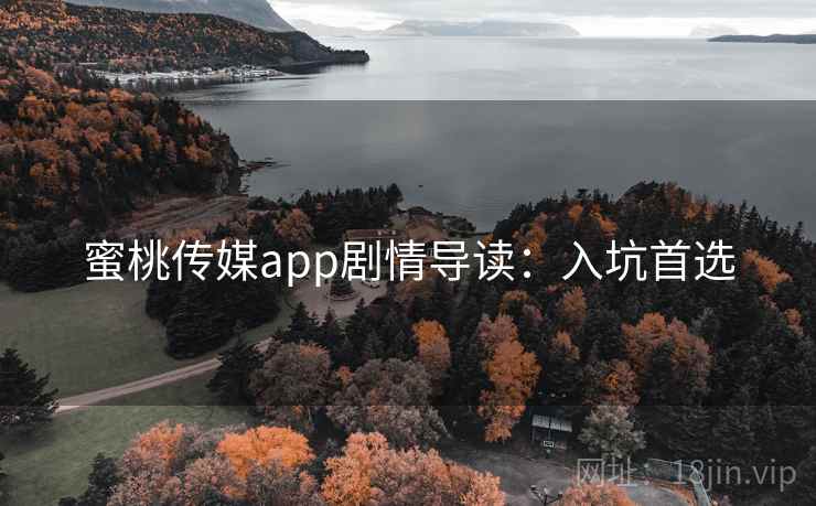 蜜桃传媒app剧情导读：入坑首选