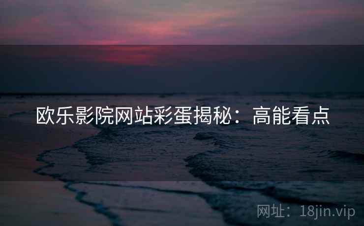 欧乐影院网站彩蛋揭秘：高能看点