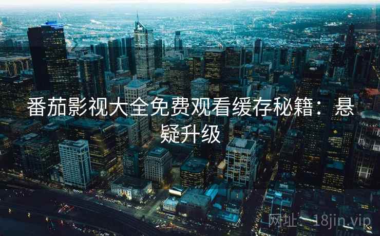 番茄影视大全免费观看缓存秘籍：悬疑升级