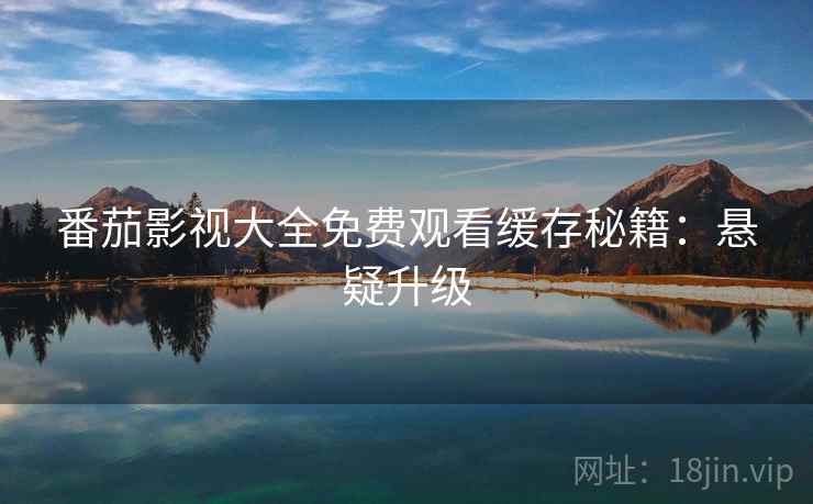 番茄影视大全免费观看缓存秘籍：悬疑升级