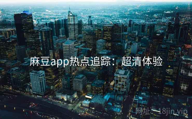 麻豆app热点追踪：超清体验