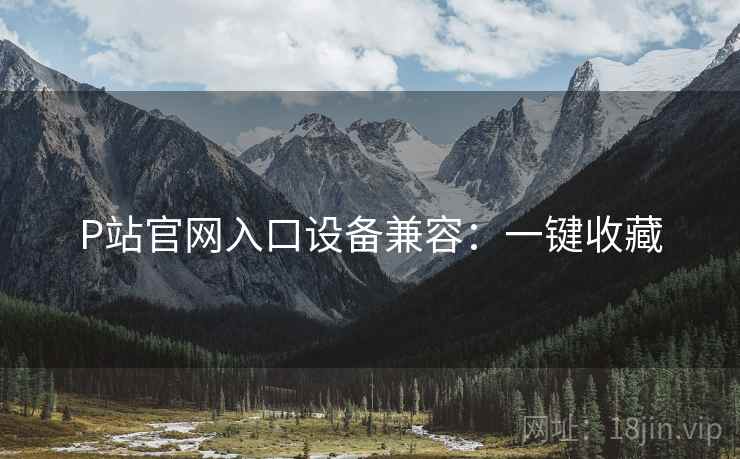 P站官网入口设备兼容：一键收藏