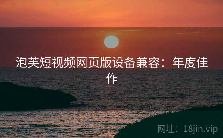 泡芙短视频网页版设备兼容：年度佳作