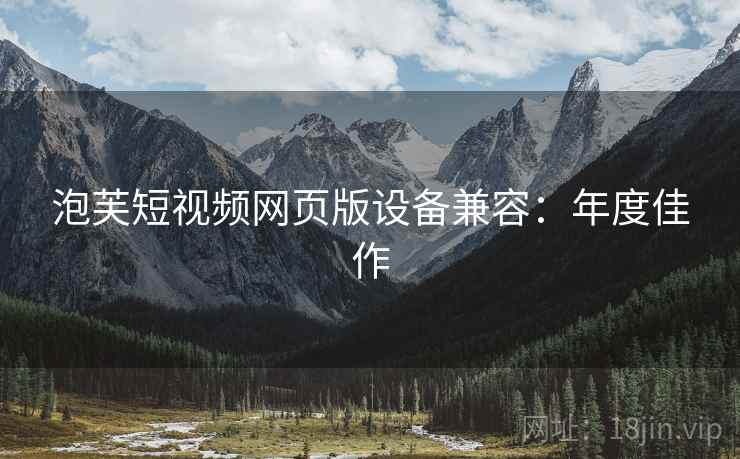 泡芙短视频网页版设备兼容：年度佳作