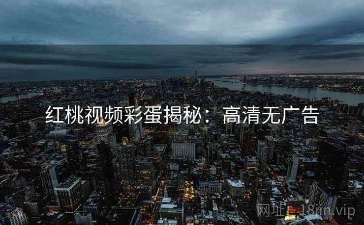 红桃视频彩蛋揭秘：高清无广告