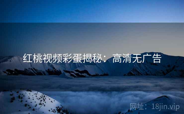 红桃视频彩蛋揭秘：高清无广告