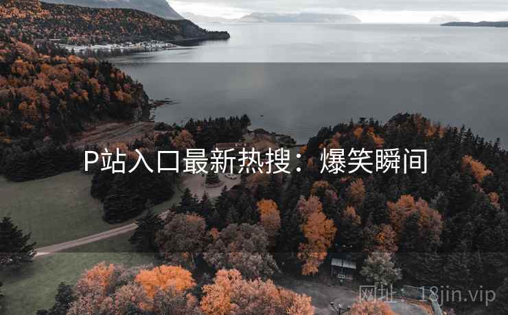 P站入口最新热搜：爆笑瞬间