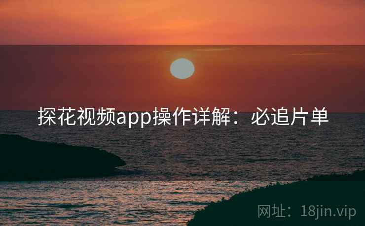 探花视频app操作详解：必追片单