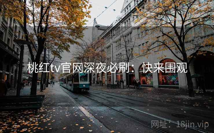 桃红tv官网深夜必刷：快来围观