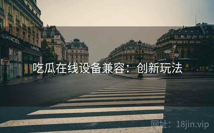 吃瓜在线设备兼容：创新玩法
