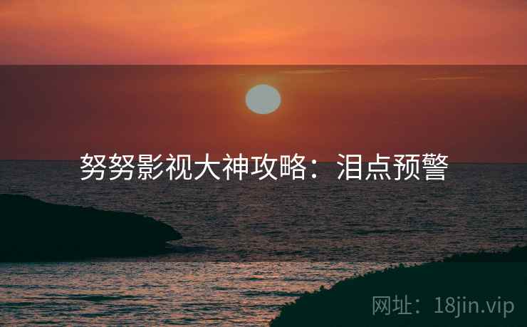 努努影视大神攻略：泪点预警