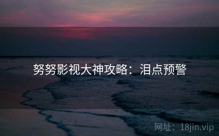 努努影视大神攻略：泪点预警