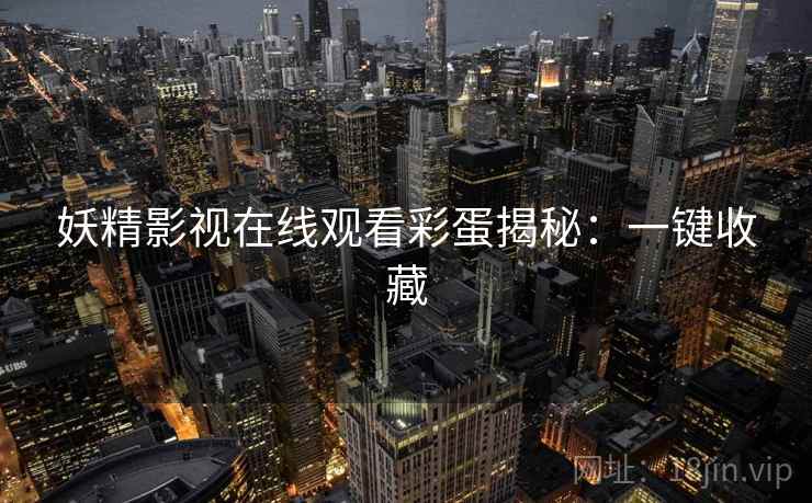 妖精影视在线观看彩蛋揭秘：一键收藏