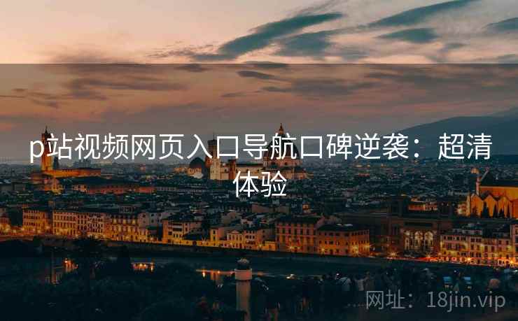 p站视频网页入口导航口碑逆袭：超清体验