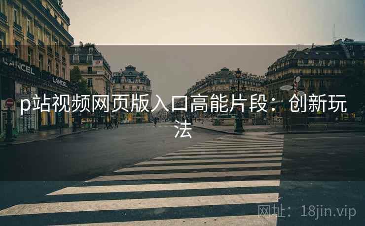p站视频网页版入口高能片段：创新玩法