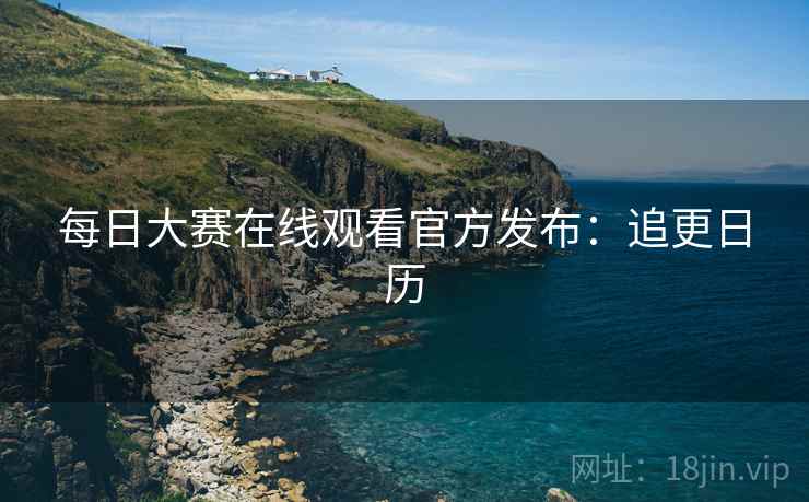 每日大赛在线观看官方发布：追更日历