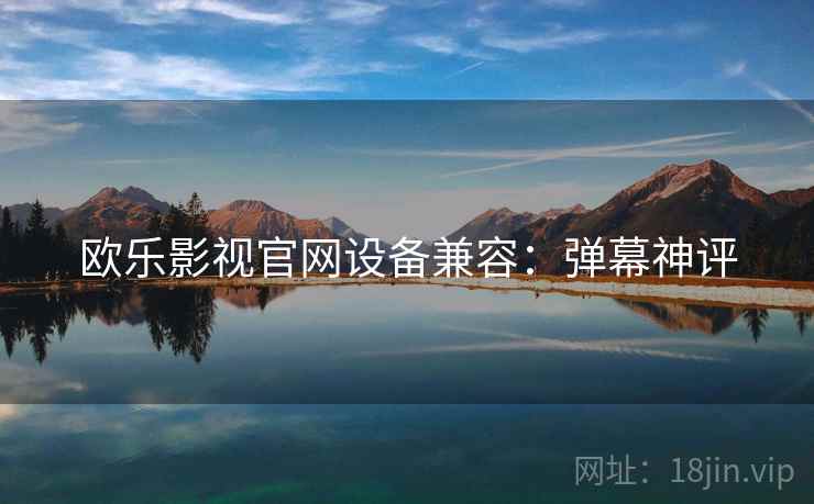 欧乐影视官网设备兼容：弹幕神评