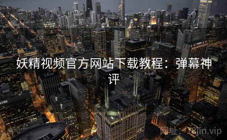 妖精视频官方网站下载教程：弹幕神评