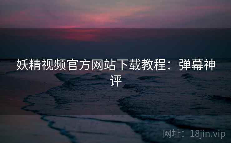 妖精视频官方网站下载教程：弹幕神评