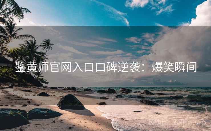 鉴黄师官网入口口碑逆袭：爆笑瞬间