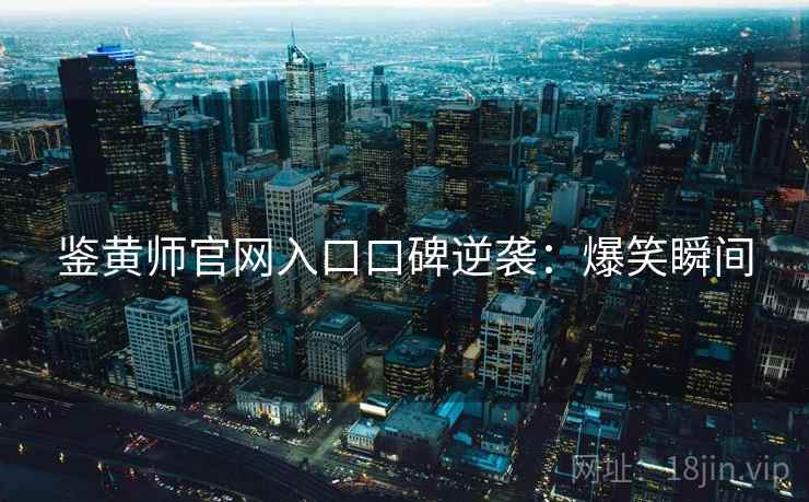 鉴黄师官网入口口碑逆袭：爆笑瞬间