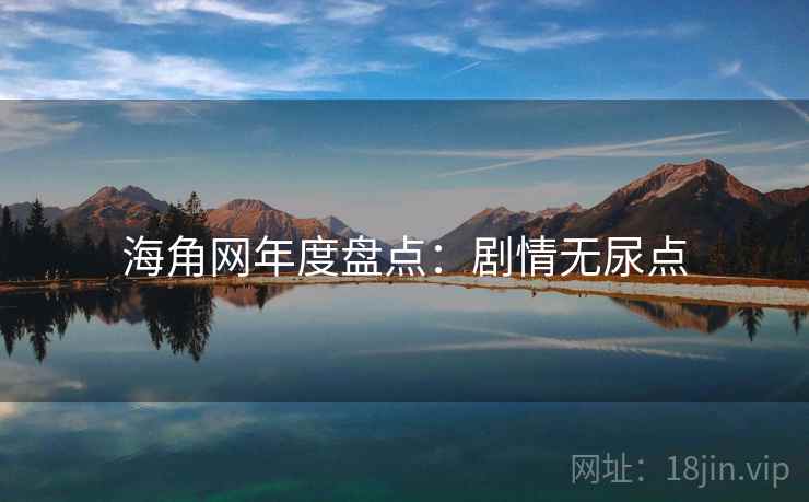 海角网年度盘点：剧情无尿点