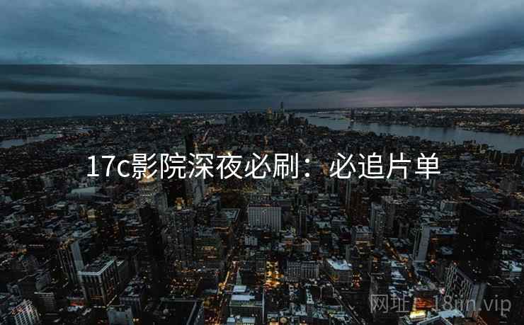 17c影院深夜必刷：必追片单