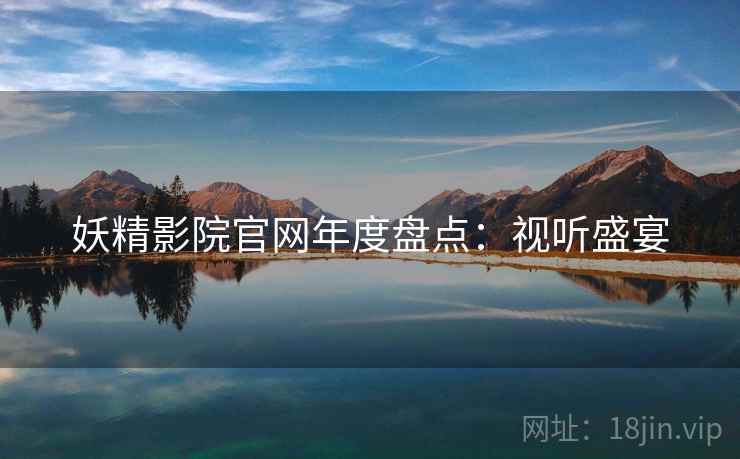 妖精影院官网年度盘点：视听盛宴