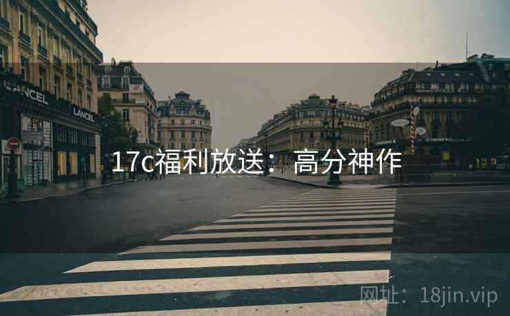 17c福利放送：高分神作