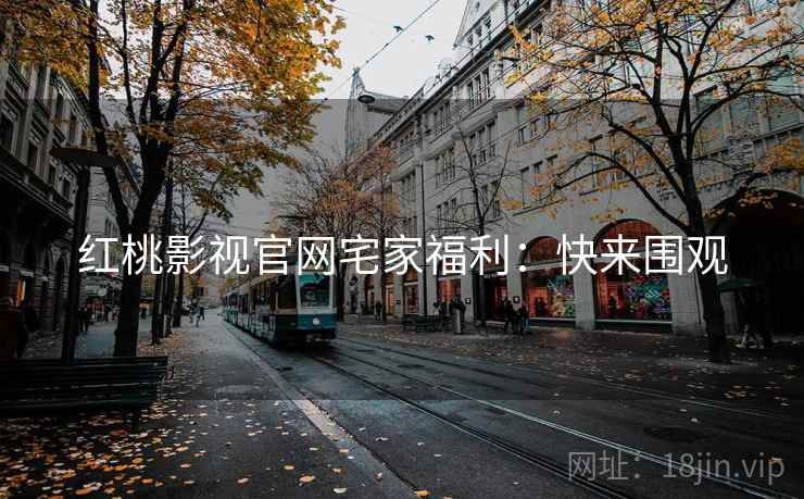 红桃影视官网宅家福利：快来围观