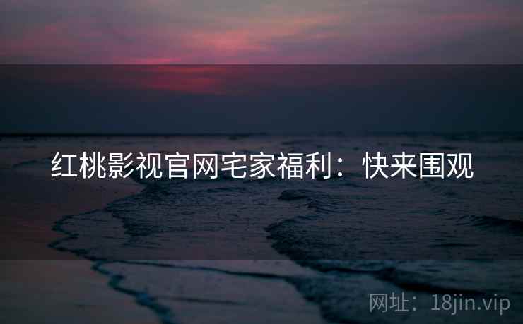 红桃影视官网宅家福利：快来围观