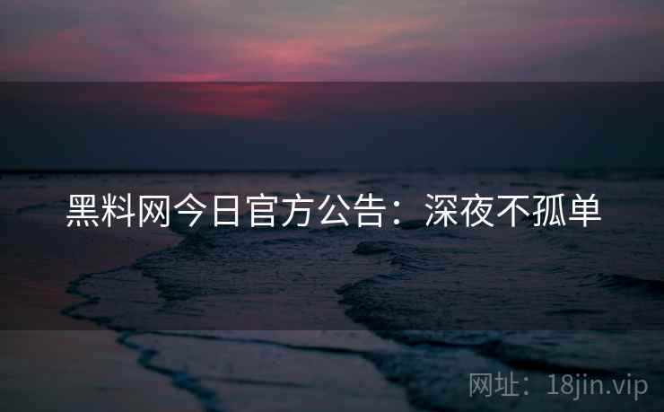 黑料网今日官方公告：深夜不孤单