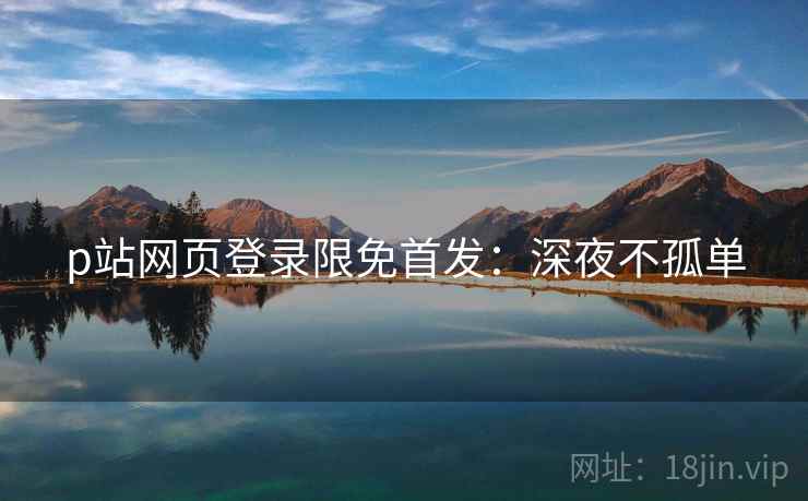 p站网页登录限免首发：深夜不孤单