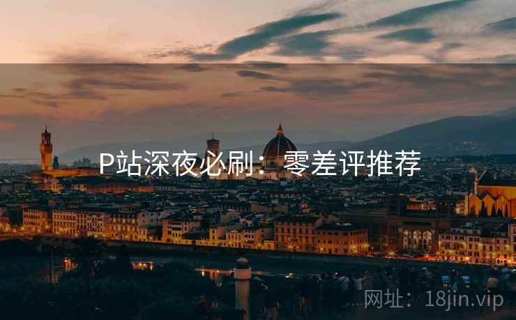 P站深夜必刷：零差评推荐