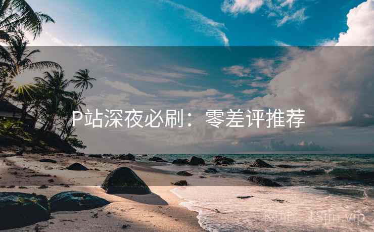 P站深夜必刷：零差评推荐