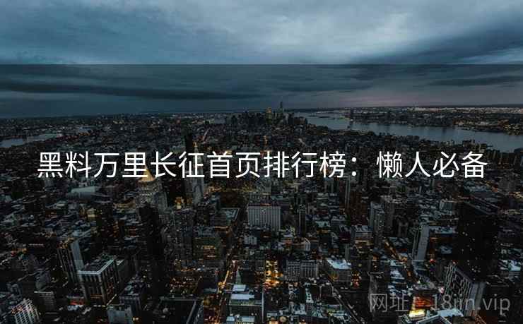 黑料万里长征首页排行榜：懒人必备