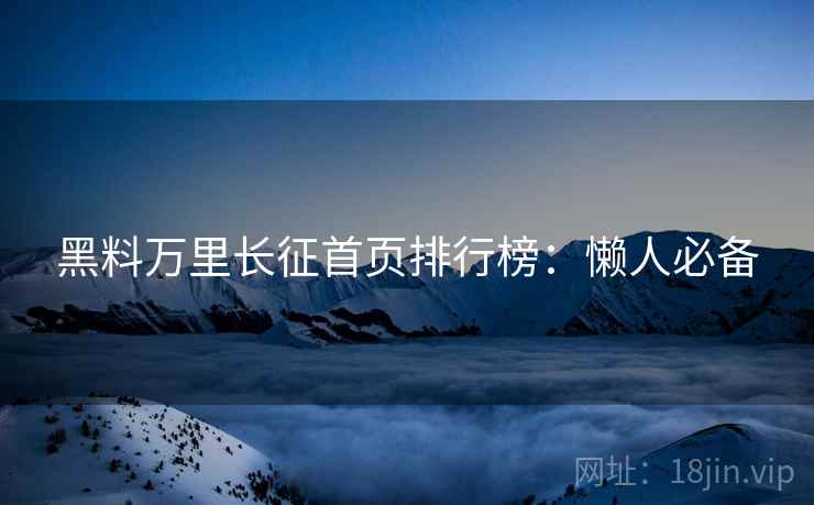 黑料万里长征首页排行榜：懒人必备