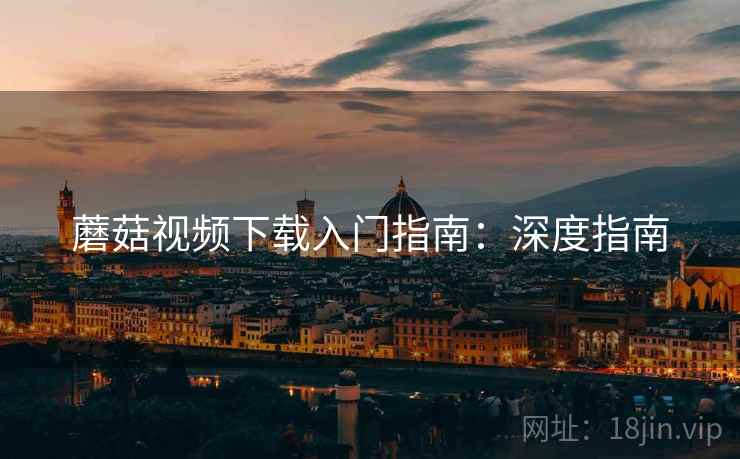 蘑菇视频下载入门指南：深度指南