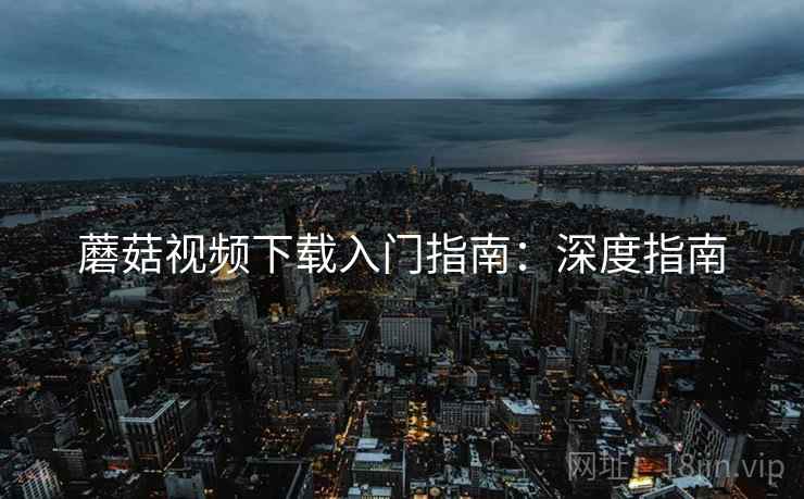 蘑菇视频下载入门指南：深度指南