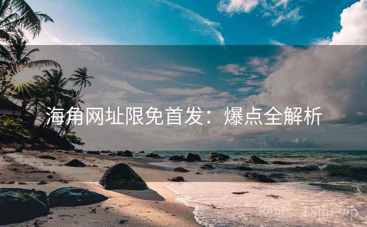 海角网址限免首发：爆点全解析
