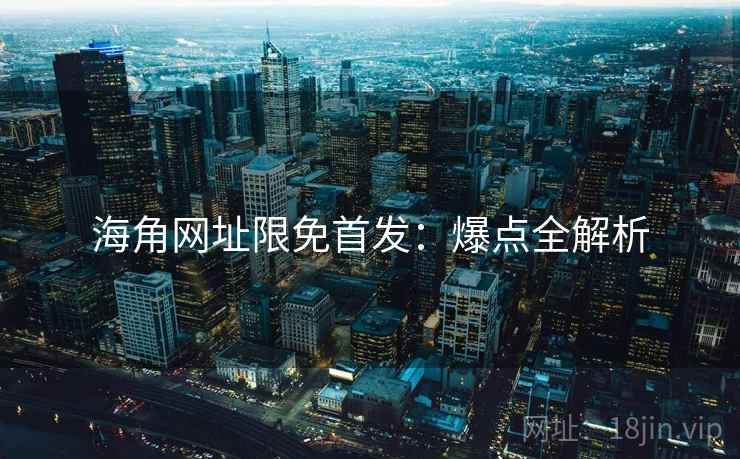 海角网址限免首发：爆点全解析