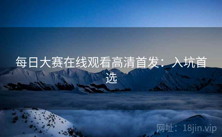 每日大赛在线观看高清首发：入坑首选
