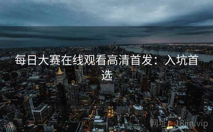 每日大赛在线观看高清首发：入坑首选