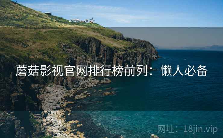 蘑菇影视官网排行榜前列：懒人必备