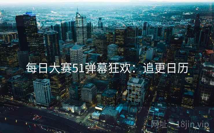 每日大赛51弹幕狂欢：追更日历
