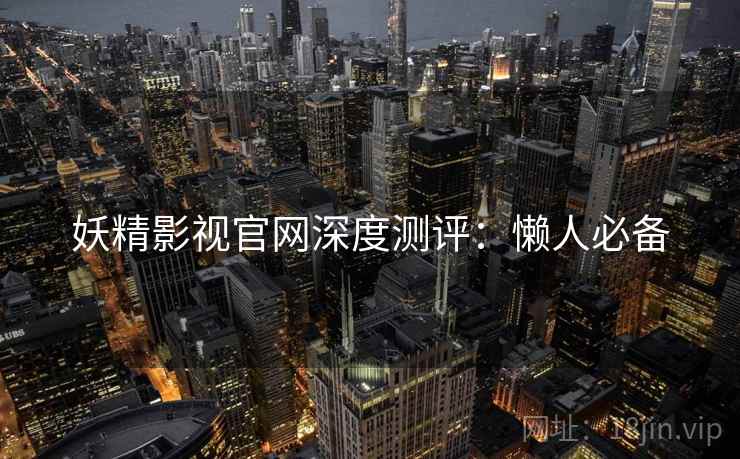 妖精影视官网深度测评：懒人必备