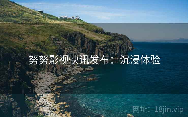 努努影视快讯发布：沉浸体验
