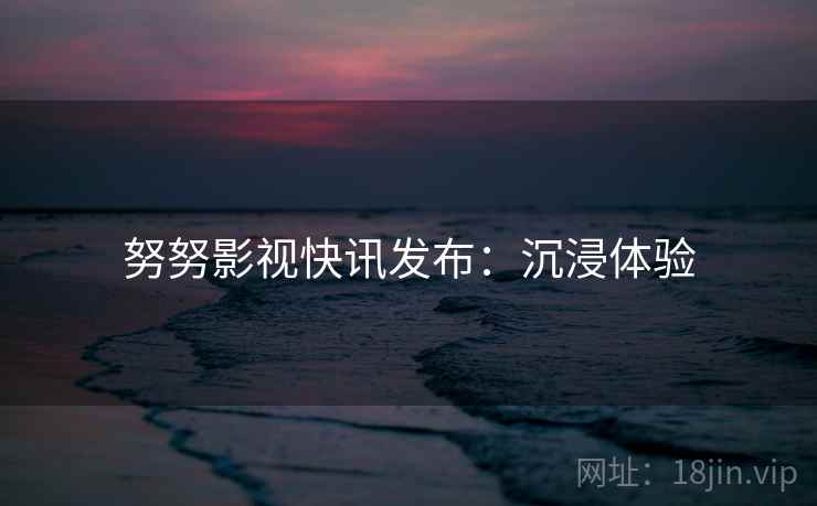 努努影视快讯发布：沉浸体验