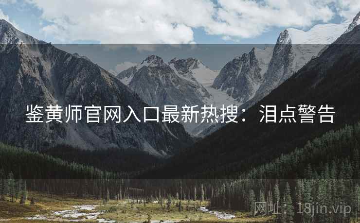 鉴黄师官网入口最新热搜：泪点警告