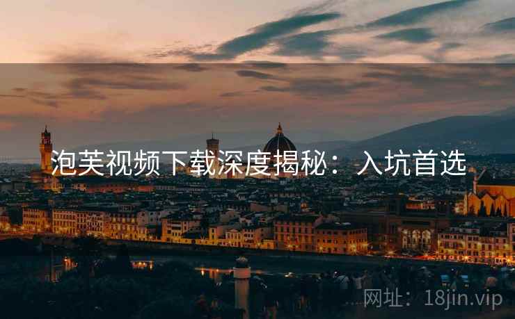 泡芙视频下载深度揭秘：入坑首选